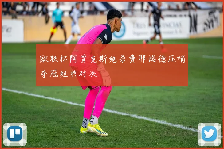 欧联杯阿贾克斯绝杀费耶诺德压哨夺冠经典对决