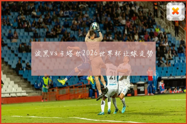 波黑vs卡塔尔2026世界杯让球走势
