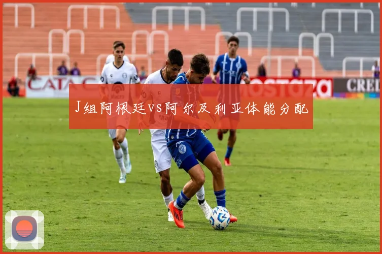 J组阿根廷vs阿尔及利亚体能分配