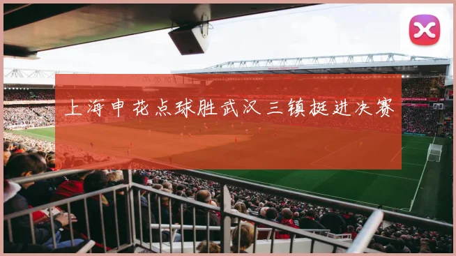 上海申花点球胜武汉三镇挺进决赛
