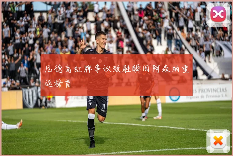 厄德高红牌争议致胜瞬间阿森纳重返榜首