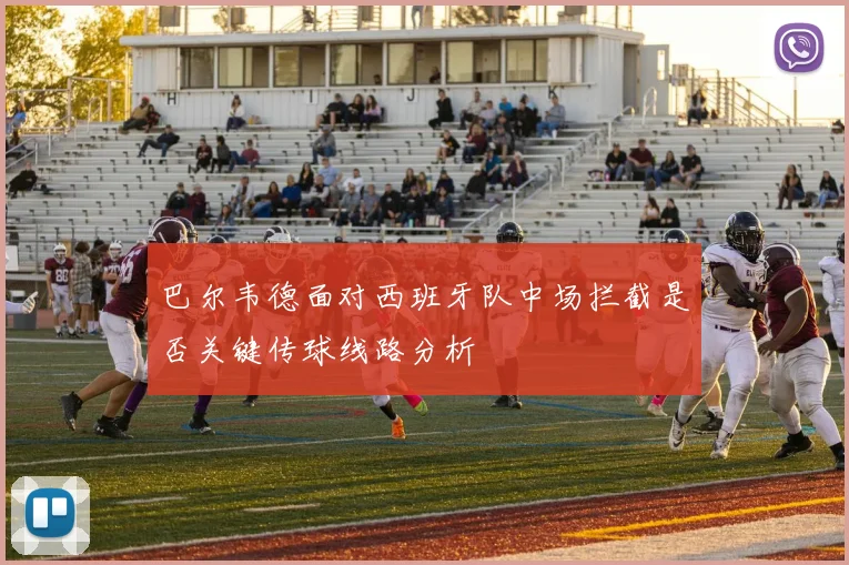 巴尔韦德面对西班牙队中场拦截是否关键传球线路分析