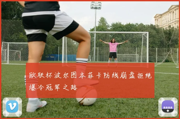 欧联杯波尔图本菲卡防线崩盘拒绝爆冷冠军之路