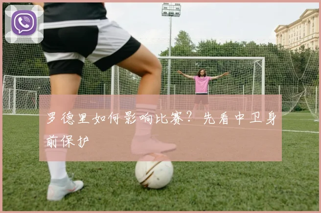 罗德里如何影响比赛？先看中卫身前保护