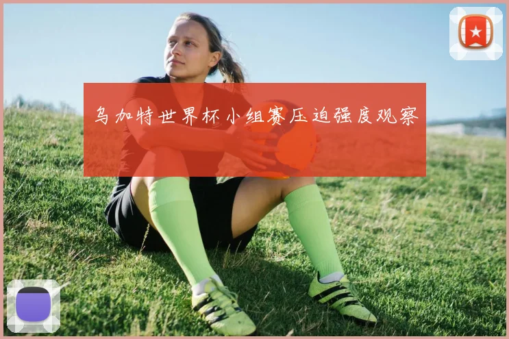 乌加特世界杯小组赛压迫强度观察