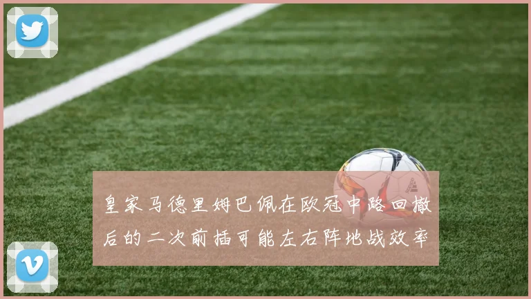 皇家马德里姆巴佩在欧冠中路回撤后的二次前插可能左右阵地战效率