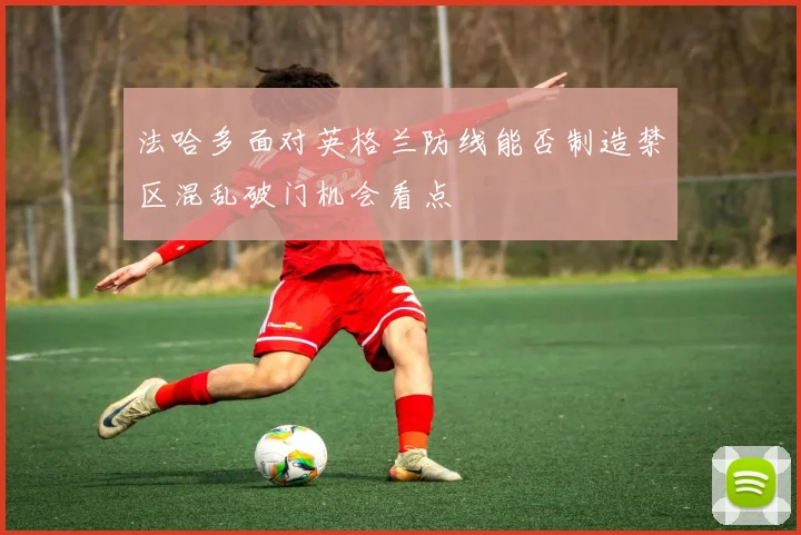 法哈多面对英格兰防线能否制造禁区混乱破门机会看点