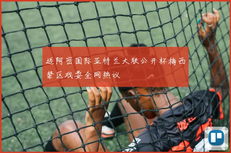 迈阿密国际亚特兰大联公开杯梅西禁区戏耍全网热议