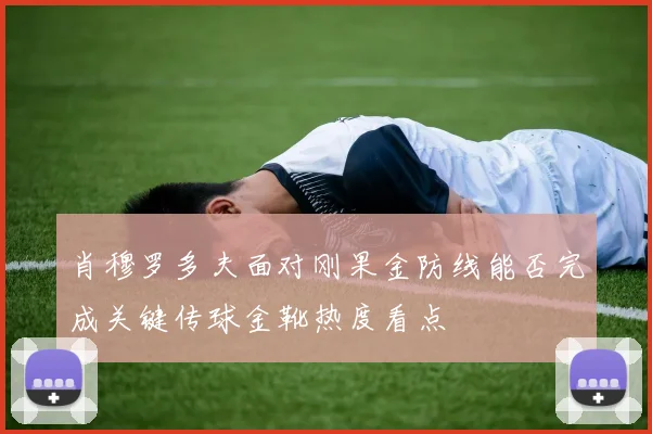 肖穆罗多夫面对刚果金防线能否完成关键传球金靴热度看点