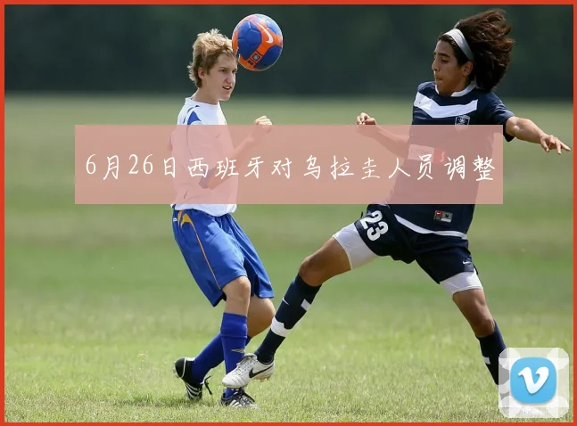 6月26日西班牙对乌拉圭人员调整
