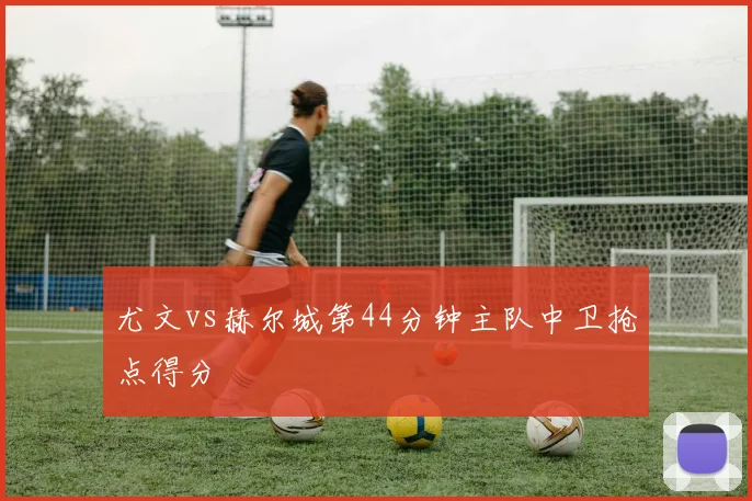 尤文vs赫尔城第44分钟主队中卫抢点得分