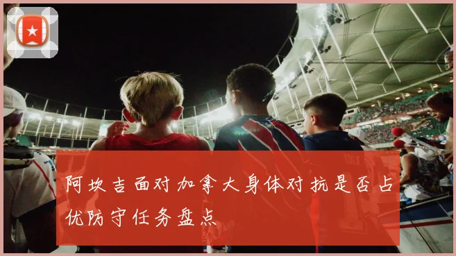 阿坎吉面对加拿大身体对抗是否占优防守任务盘点