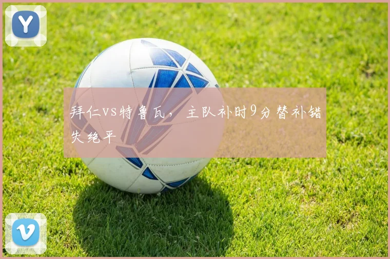 拜仁vs特鲁瓦，主队补时9分替补错失绝平