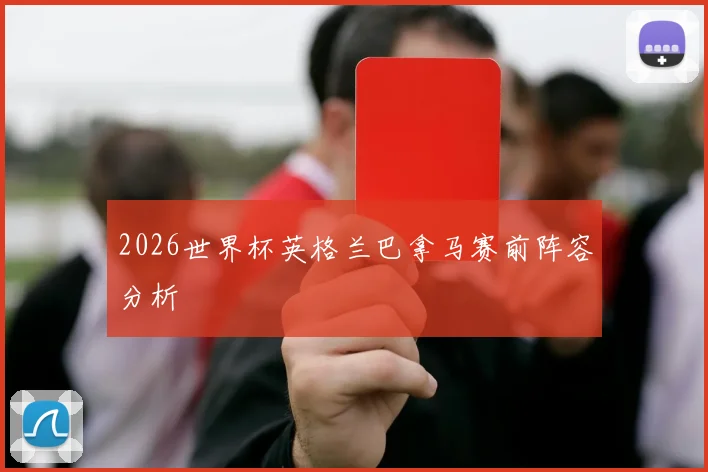 2026世界杯英格兰巴拿马赛前阵容分析