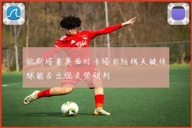 欧斯塔基奥面对卡塔尔防线关键传球能否出现走势研判