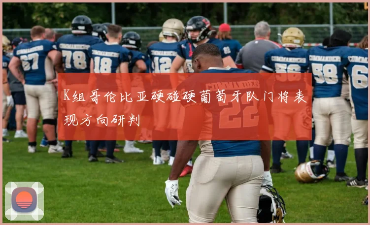 K组哥伦比亚硬碰硬葡萄牙队门将表现方向研判