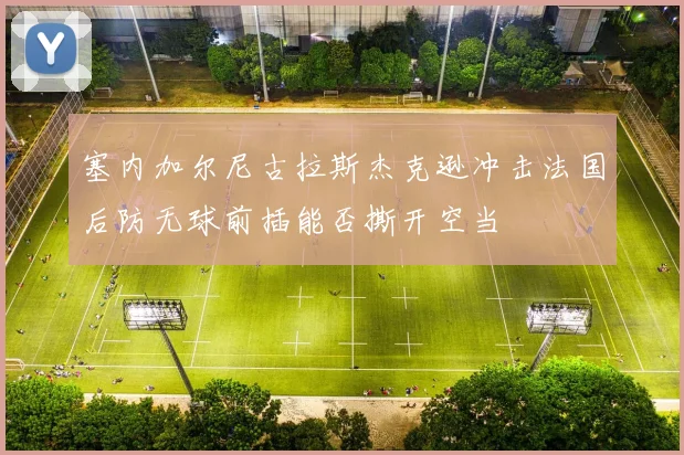 塞内加尔尼古拉斯杰克逊冲击法国后防无球前插能否撕开空当