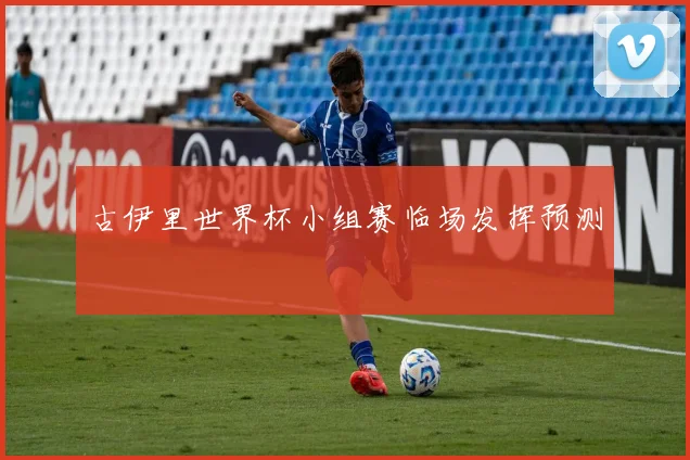 古伊里世界杯小组赛临场发挥预测