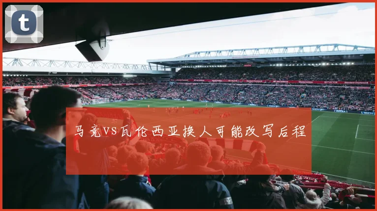 马竞vs瓦伦西亚换人可能改写后程