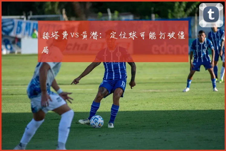 赫塔费vs黄潜:定位球可能打破僵局