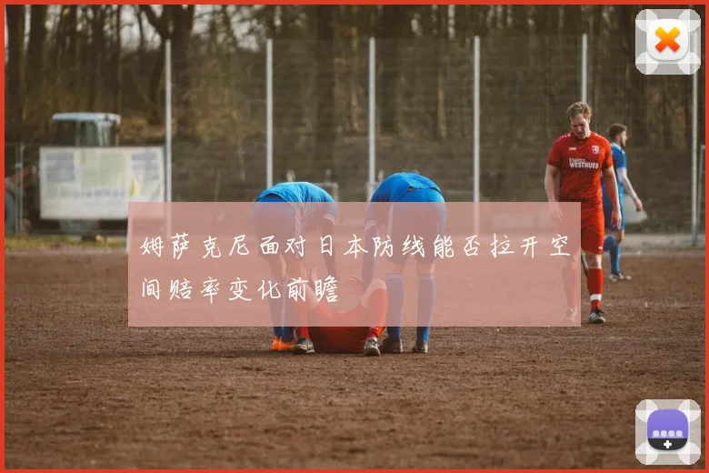姆萨克尼面对日本防线能否拉开空间赔率变化前瞻
