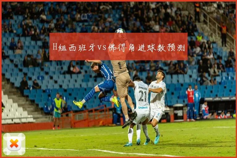 H组西班牙vs佛得角进球数预测