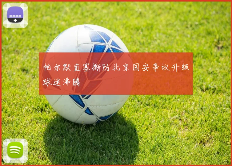 帕尔默直塞撕防北京国安争议升级球迷沸腾