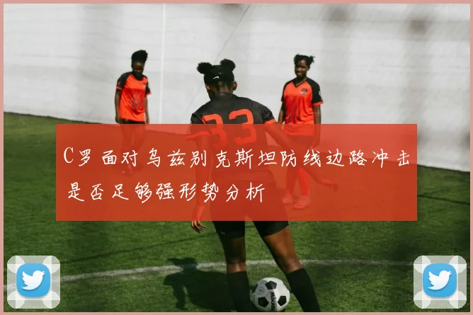 C罗面对乌兹别克斯坦防线边路冲击是否足够强形势分析