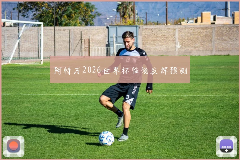 阿特万2026世界杯临场发挥预测