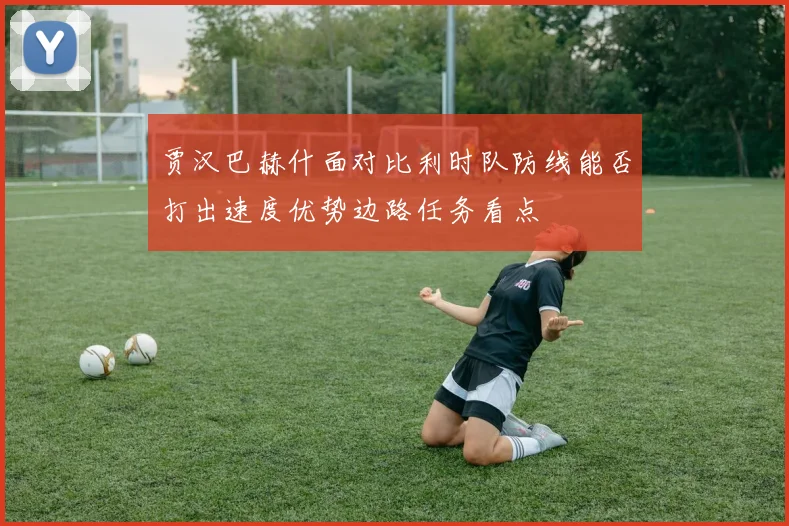 贾汉巴赫什面对比利时队防线能否打出速度优势边路任务看点