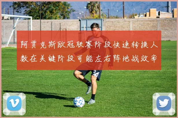 阿贾克斯欧冠联赛阶段快速转换人数在关键阶段可能左右阵地战效率