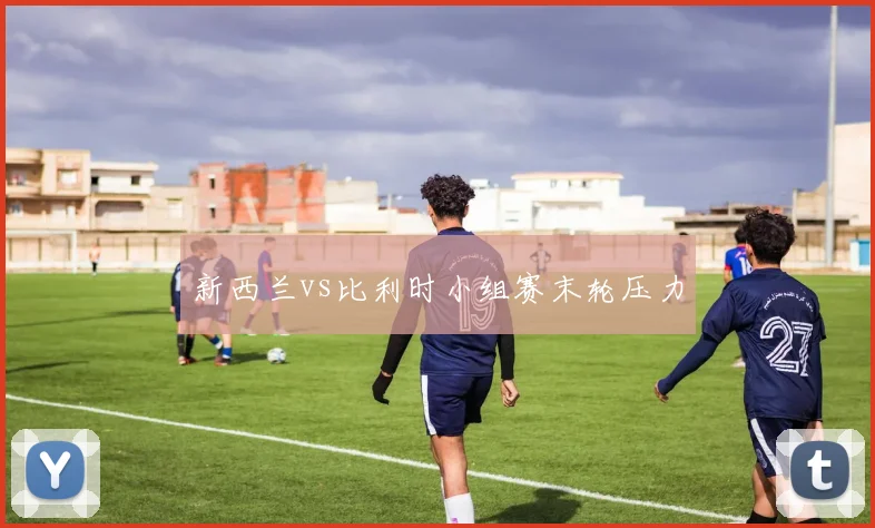新西兰vs比利时小组赛末轮压力