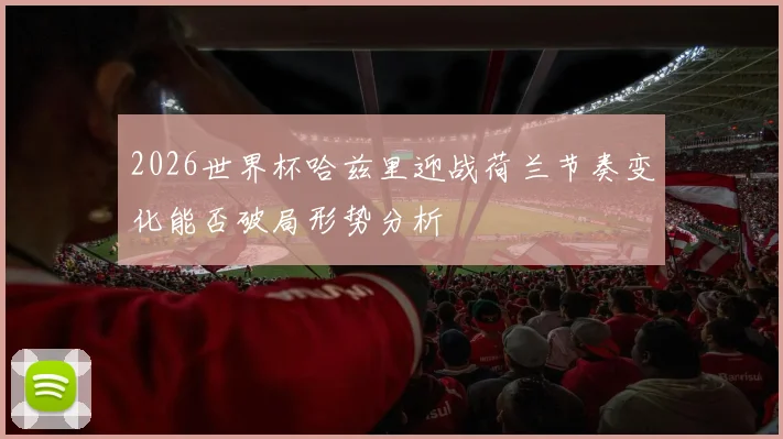 2026世界杯哈兹里迎战荷兰节奏变化能否破局形势分析