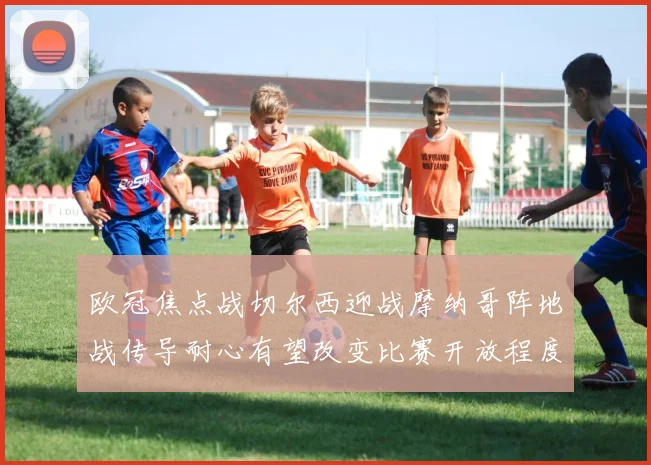 欧冠焦点战切尔西迎战摩纳哥阵地战传导耐心有望改变比赛开放程度