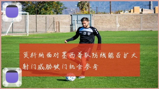 莫科纳面对墨西哥队防线能否扩大射门威胁破门机会参考