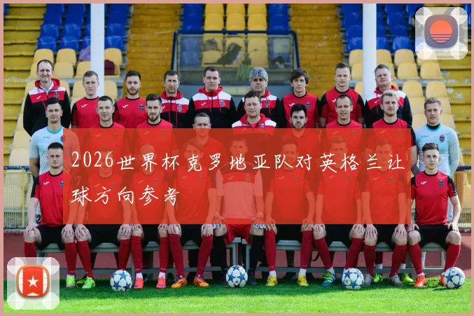 2026世界杯克罗地亚队对英格兰让球方向参考
