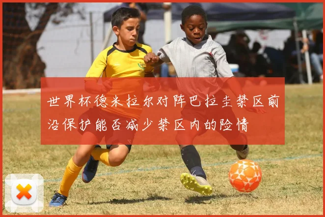 世界杯德米拉尔对阵巴拉圭禁区前沿保护能否减少禁区内的险情