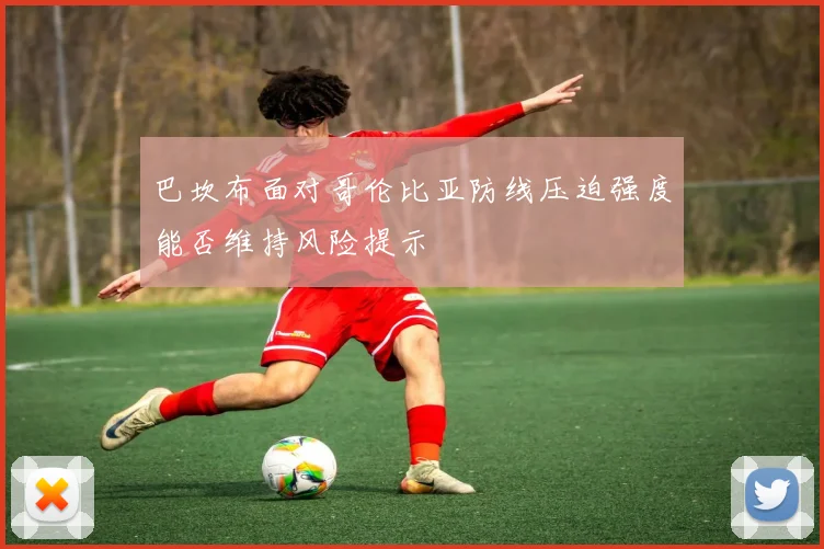 巴坎布面对哥伦比亚防线压迫强度能否维持风险提示
