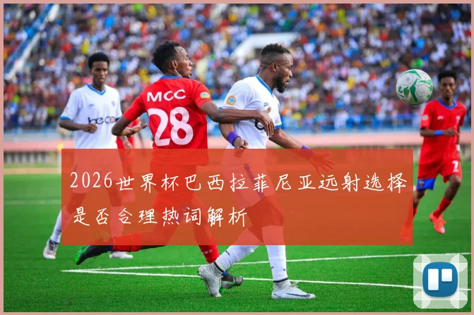 2026世界杯巴西拉菲尼亚远射选择是否合理热词解析