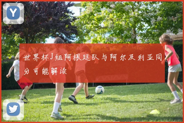 世界杯J组阿根廷队与阿尔及利亚同分可能解读